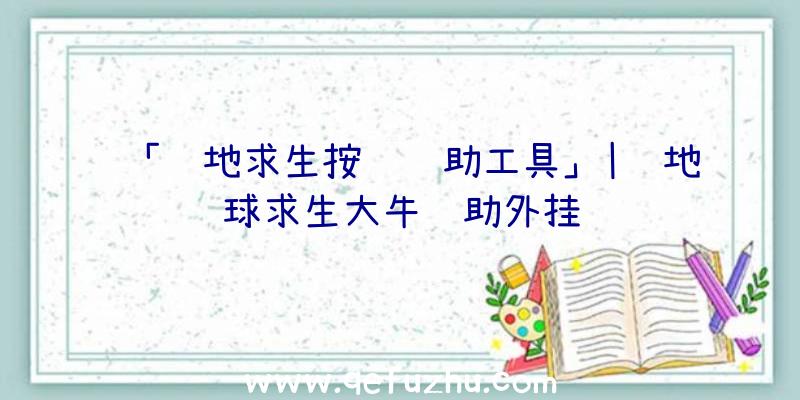 「绝地求生按键辅助工具」|绝地球求生大牛辅助外挂